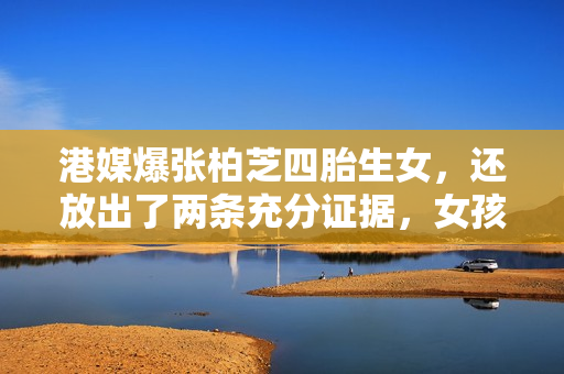 港媒爆张柏芝四胎生女，还放出了两条充分证据，女孩生父同样未知