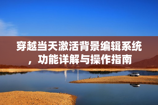 穿越当天激活背景编辑系统，功能详解与操作指南