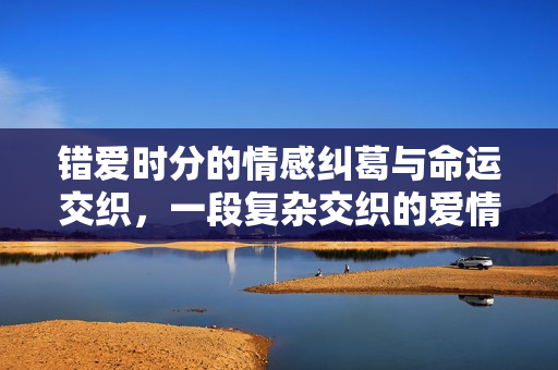 错爱时分的情感纠葛与命运交织，一段复杂交织的爱情故事