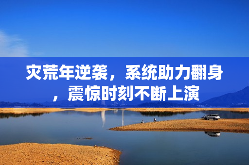 灾荒年逆袭，系统助力翻身，震惊时刻不断上演