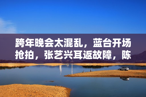 跨年晚会太混乱，蓝台开场抢拍，张艺兴耳返故障，陈哲远假唱穿帮