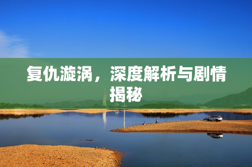 复仇漩涡,深度解析与剧情揭秘 复仇漩涡,深度解析与剧情揭秘
