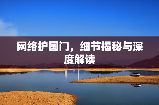网络护国门，细节揭秘与深度解读