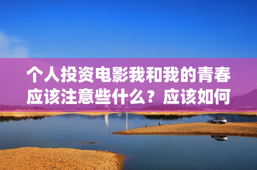 个人投资电影我和我的青春应该注意些什么？应该如何避免陷阱？(电影个人投资政策)