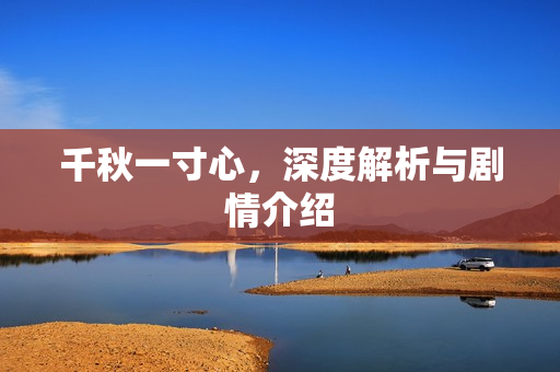 千秋一寸心，深度解析与剧情介绍