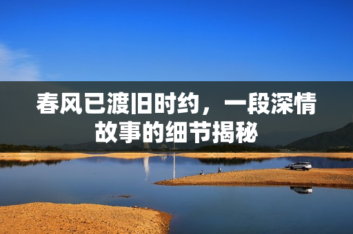 春风已渡旧时约，一段深情故事的细节揭秘