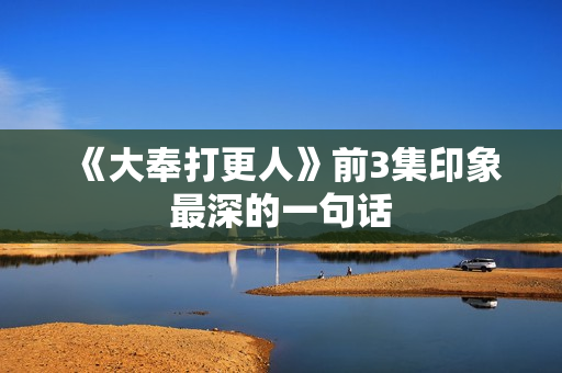 《大奉打更人》前3集印象最深的一句话