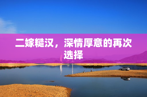 二嫁糙汉，深情厚意的再次选择