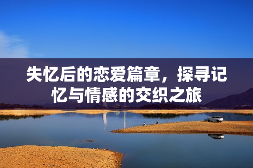 失忆后的恋爱篇章，探寻记忆与情感的交织之旅