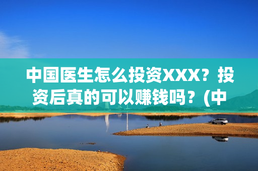 中国医生怎么投资XXX？投资后真的可以赚钱吗？(中国医生在哪个平台)
