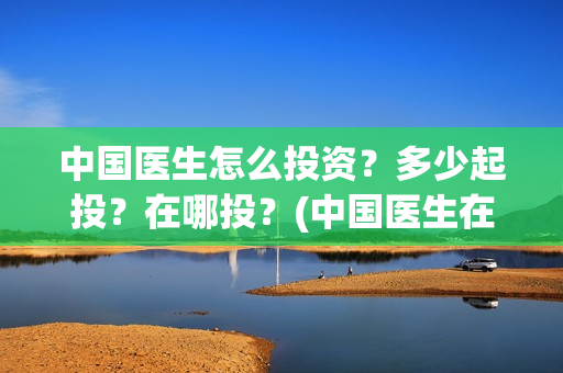 中国医生怎么投资？多少起投？在哪投？(中国医生在哪个平台)