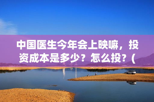 中国医生今年会上映嘛，投资成本是多少？怎么投？(中国医生还有份额吗)