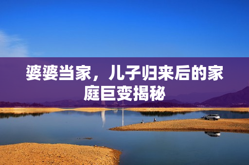 婆婆当家，儿子归来后的家庭巨变揭秘