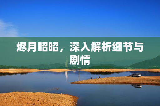 烬月昭昭,深入解析细节与剧情 烬月昭昭,深入解析细节与剧情