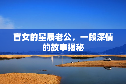 盲女的星辰老公,一段深情的故事揭秘 盲女的星辰老公,一段深情的故事揭秘