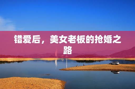 错爱后，美女老板的抢婚之路