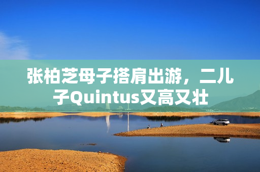 张柏芝母子搭肩出游，二儿子Quintus又高又壮