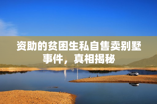 资助的贫困生私自售卖别墅事件，真相揭秘