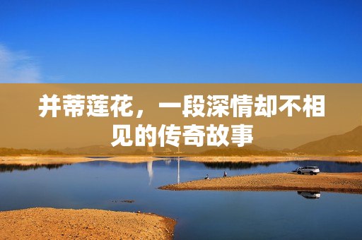 并蒂莲花，一段深情却不相见的传奇故事