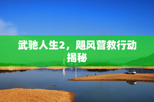 武驰人生2，飓风营救行动揭秘