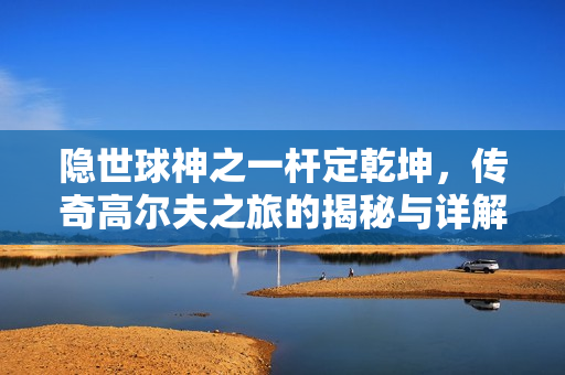 隐世球神之一杆定乾坤，传奇高尔夫之旅的揭秘与详解