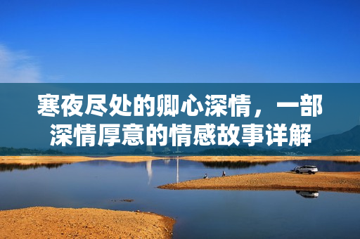 寒夜尽处的卿心深情，一部深情厚意的情感故事详解
