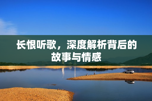 长恨听歌，深度解析背后的故事与情感