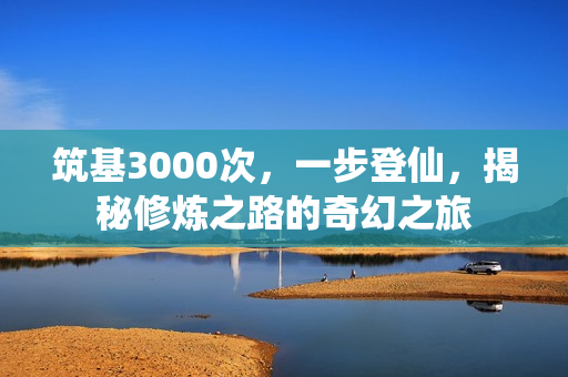 筑基3000次，一步登仙，揭秘修炼之路的奇幻之旅