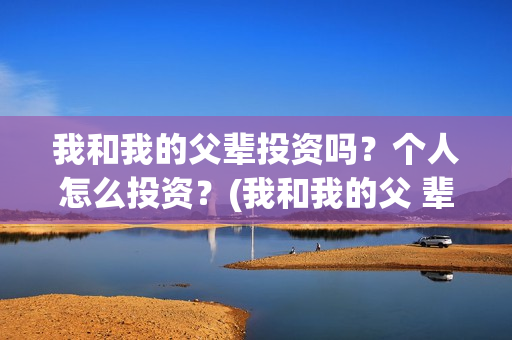 我和我的父辈投资吗？个人怎么投资？(我和我的父 辈)