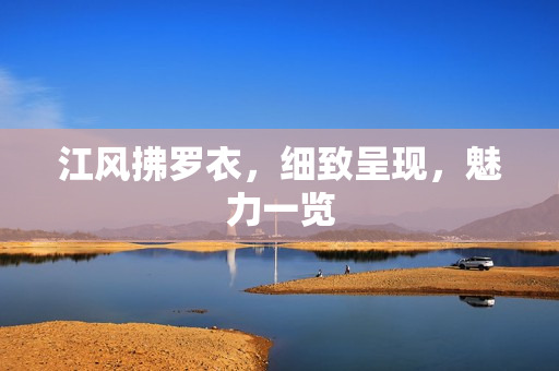 江风拂罗衣，细致呈现，魅力一览