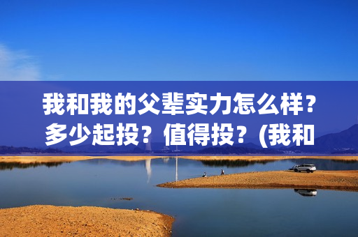 我和我的父辈实力怎么样？多少起投？值得投？(我和我的父辈是讲什么)