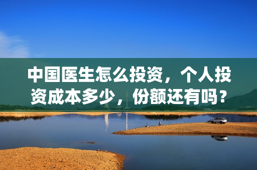 中国医生怎么投资，个人投资成本多少，份额还有吗？(中国医生可以投屏吗)