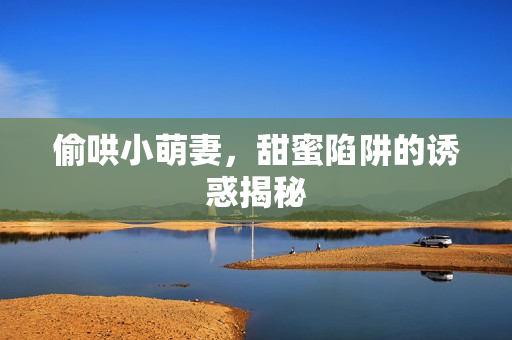 偷哄小萌妻，甜蜜陷阱的诱惑揭秘