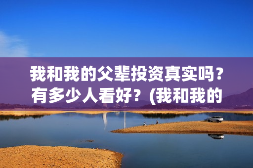我和我的父辈投资真实吗？有多少人看好？(我和我的父辈讲啥)