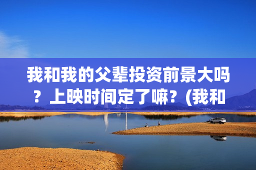 我和我的父辈投资前景大吗？上映时间定了嘛？(我和我的父辈参演)