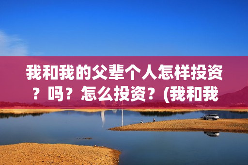 我和我的父辈个人怎样投资？吗？怎么投资？(我和我的父辈列表)
