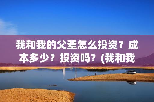 我和我的父辈怎么投资？成本多少？投资吗？(我和我的父辈怎么写)