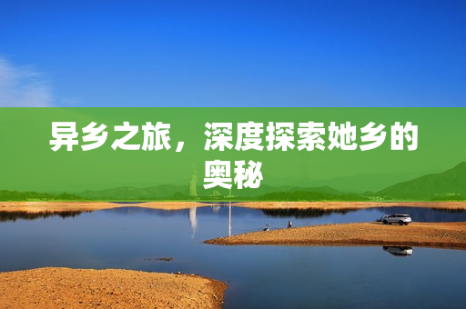 异乡之旅，深度探索她乡的奥秘