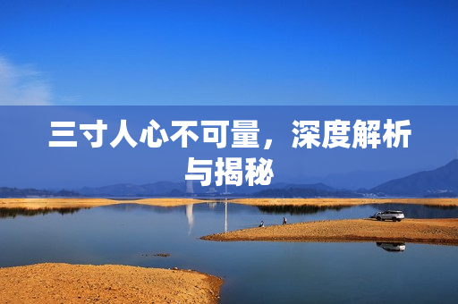 三寸人心不可量，深度解析与揭秘