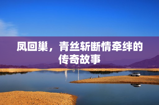 凤回巢，青丝斩断情牵绊的传奇故事