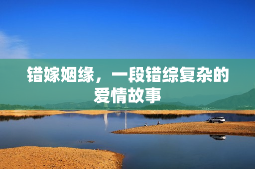 错嫁姻缘，一段错综复杂的爱情故事