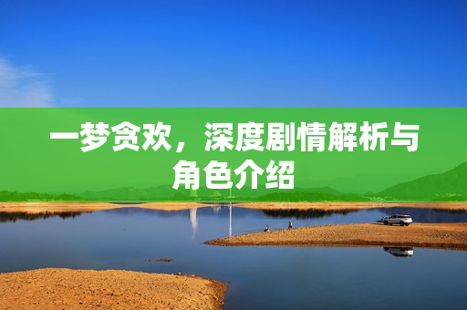 一梦贪欢，深度剧情解析与角色介绍