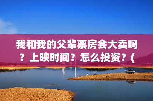 我和我的父辈票房会大卖吗？上映时间？怎么投资？(我和我的父辈片名)