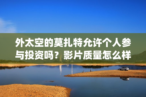 外太空的莫扎特允许个人参与投资吗？影片质量怎么样？有哪些看点？(外太空的莫扎特免费完整版)