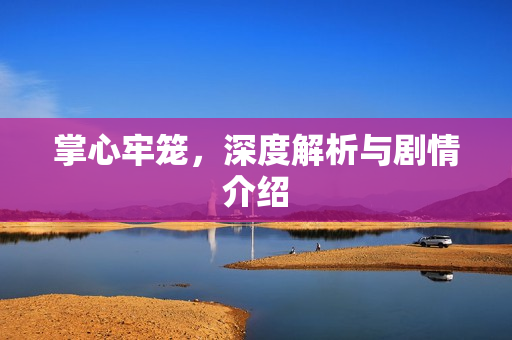 掌心牢笼，深度解析与剧情介绍