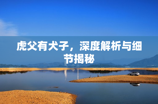 虎父有犬子，深度解析与细节揭秘