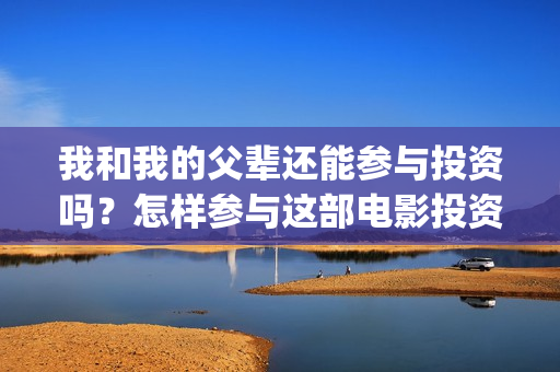 我和我的父辈还能参与投资吗？怎样参与这部电影投资？(我和我的父辈还有下一部吗)