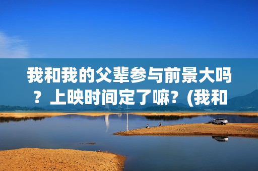 我和我的父辈参与前景大吗？上映时间定了嘛？(我和我的父辈参演)
