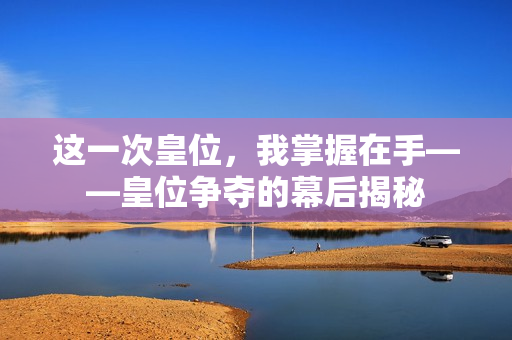 这一次皇位，我掌握在手——皇位争夺的幕后揭秘