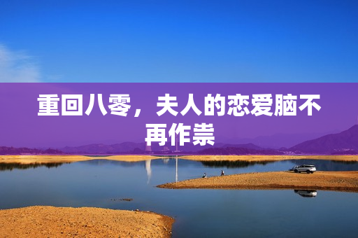 重回八零，夫人的恋爱脑不再作祟